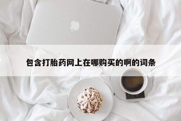 卖打胎药私人微信便宜包含打胎药网上在哪购买的啊的词条