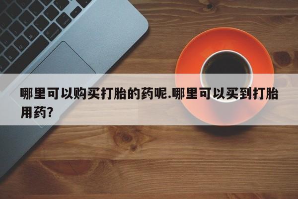 卖打胎药私人微信便宜哪里可以购买打胎的药呢.哪里可以买到打胎用药？