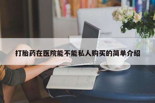 卖打胎药私人微信便宜打胎药在医院能不能私人购买的简单介绍