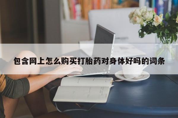 卖打胎药私人微信便宜包含网上怎么购买打胎药对身体好吗的词条