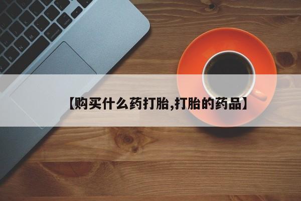 卖打胎药私人微信便宜【购买什么药打胎,打胎的药品】