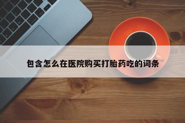 卖打胎药私人微信便宜包含怎么在医院购买打胎药吃的词条