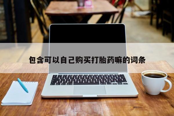 卖打胎药私人微信便宜包含可以自己购买打胎药嘛的词条